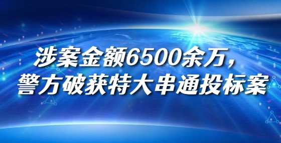 涉案金额6500余万，警方破获特大串通投标案