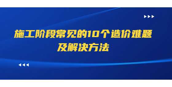 施工阶段常见的10个造价难题及解决方法