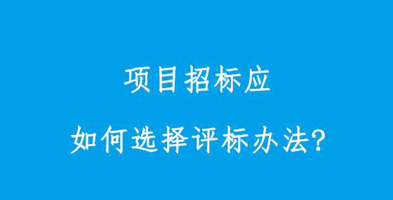 项目招标应如何选择评标办法?