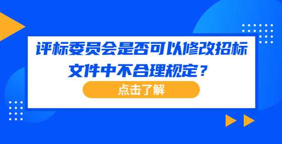 评标委员会是否可以修改招标文件中不合理规定？