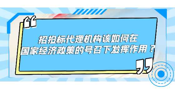 招投标代理机构该如何在国家经济政策的号召下发挥作用？