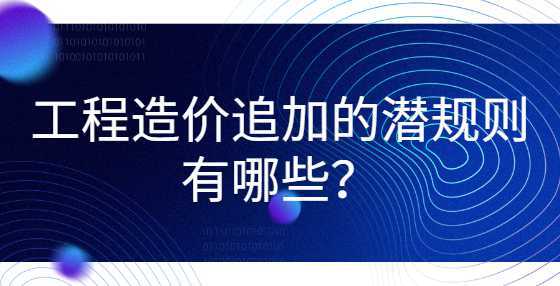 工程造价追加的潜规则有哪些？
