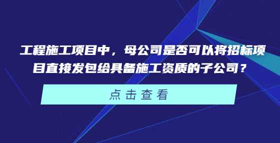 工程施工项目中，母公司是否可以将招标项目直接发包给具备施工资质的子公司？