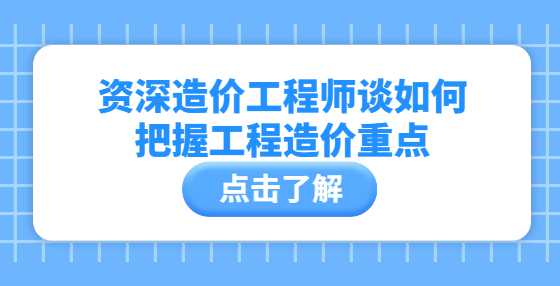 资深造价工程师谈如何把握工程造价重点
