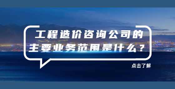 工程造价咨询公司的主要业务范围是什么？