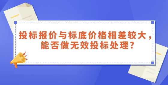 投标报价与标底价格相差较大，能否做无效投标处理?