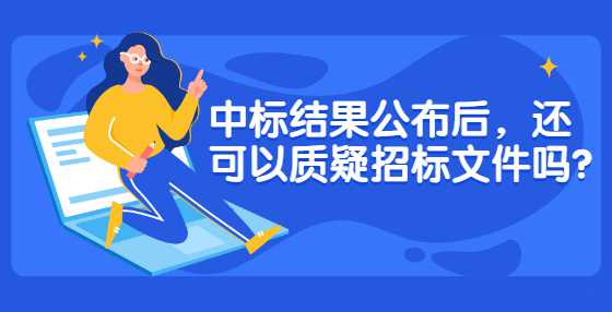 中标结果公布后，还可以质疑招标文件吗?