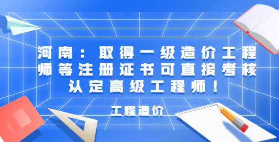 河南：取得一级造价工程师等注册证书可直接考核认定高级工程师！
