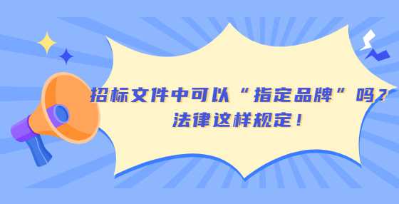 招标文件中可以“指定品牌”吗？法律这样规定！