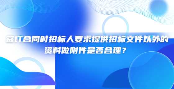 签订合同时招标人要求提供招标文件以外的资料做附件是否合理？