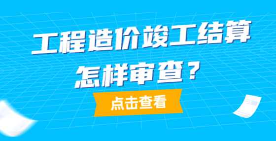 工程造价竣工结算怎样审查？