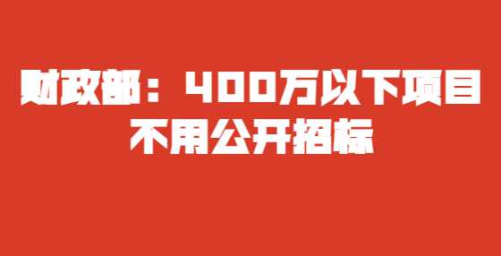 财政部：400万以下项目不用公开招标