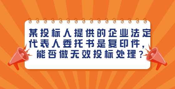某投标人提供的企业法定代表人委托书是复印件，能否做无效投标处理?