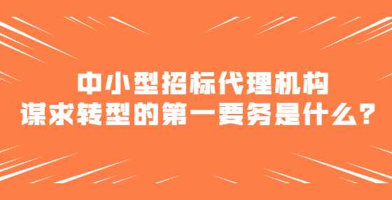 中小型招标代理机构谋求转型的第一要务是什么？