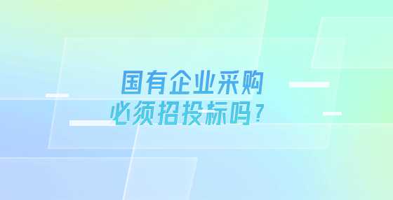 国有企业采购必须招投标吗？