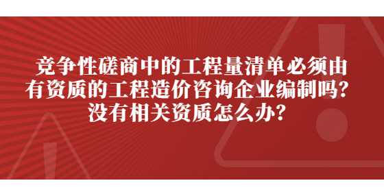 竞争性磋商中的工程量清单必须由有资质的工程造价咨询企业编制吗？没有相关资质怎么办？