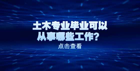 土木专业毕业可以从事哪些工作？