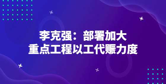 李克强：部署加大重点工程以工代赈力度