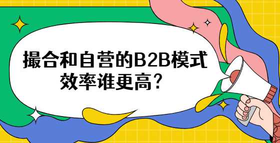 撮合和自营的B2B模式效率谁更高？