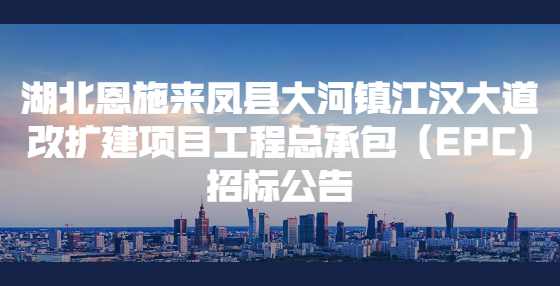 湖北恩施来凤县大河镇江汉大道改扩建项目工程总承包（EPC)招标公告
