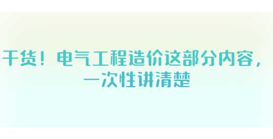 干货！电气工程造价这部分内容，一次性讲清楚