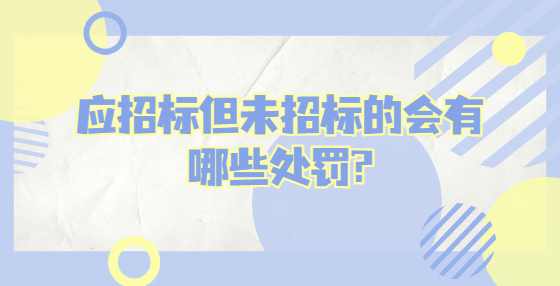 应招标但未招标的会有哪些处罚?