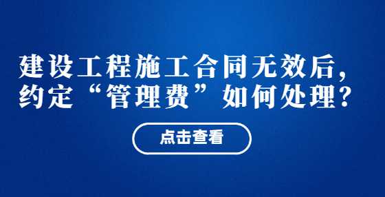 建设工程施工合同无效后，约定“管理费”如何处理？