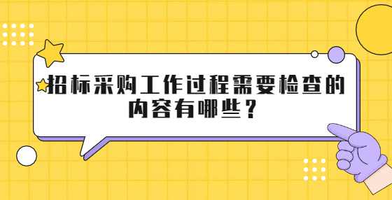 招标采购工作过程需要检查的内容有哪些？