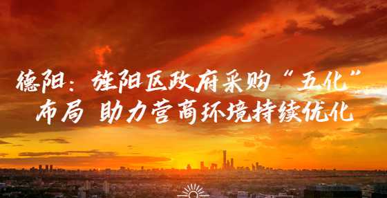 德阳：旌阳区政府采购“五化”布局 助力营商环境持续优化