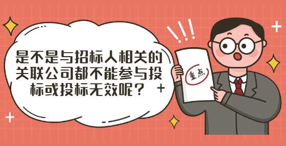 是不是与招标人相关的关联公司都不能参与投标或投标无效呢？