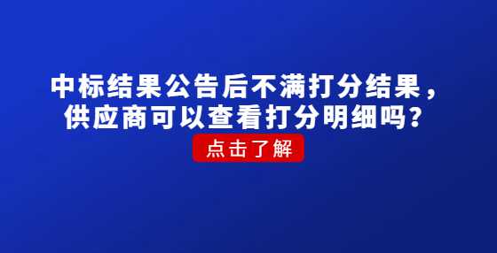 ​中标结果公告后不满打分结果，供应商可以查看打分明细吗？