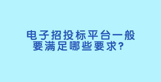 电子招投标平台一般要满足哪些要求？