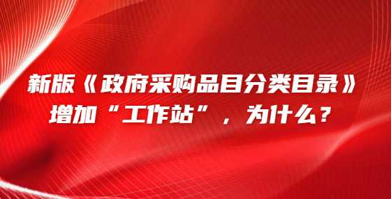 新版《政府采购品目分类目录》增加“工作站”，为什么？