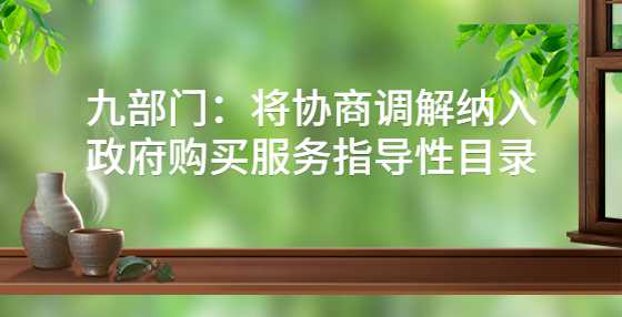 九部门：将协商调解纳入政府购买服务指导性目录