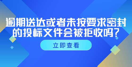 逾期送达或者未按要求密封的投标文件会被拒收吗？