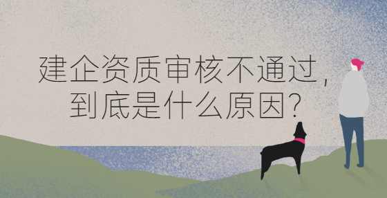 建企资质审核不通过，到底是什么原因？