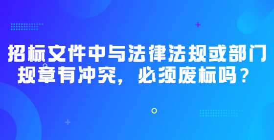招标文件中与法律法规或部门规章有冲突，必须废标吗？