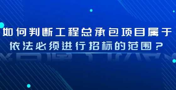 如何判断工程总承包项目属于依法必须进行招标的范围？