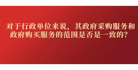 对于行政单位来说，其政府采购服务和政府购买服务的范围是否是一致的？