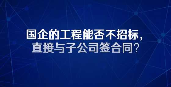 国企的工程能否不招标，直接与子公司签合同？