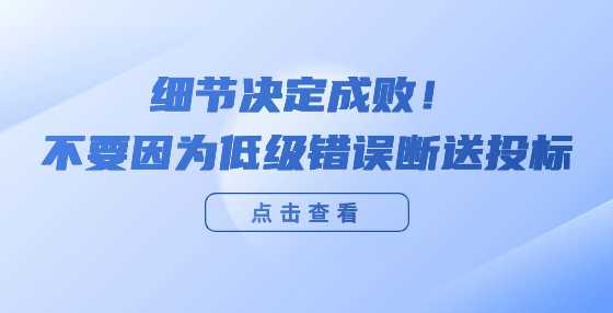 细节决定成败！不要因为低级错误断送投标