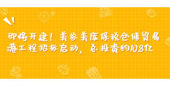 即将开建！美谷美库保税仓储贸易港工程招标启动，总投资约10.8亿