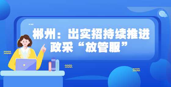 郴州：出实招持续推进政采“放管服”