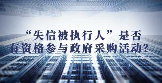 “失信被执行人”是否有资格参与政府采购活动？