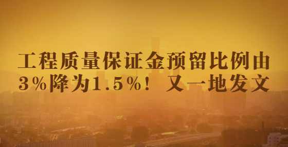 工程质量保证金预留比例由3%降为1.5%！又一地发文