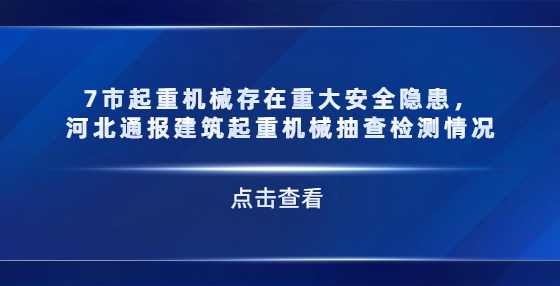 7市起重机械存在重大安全隐患，河北通报建筑起重机械抽查检测情况