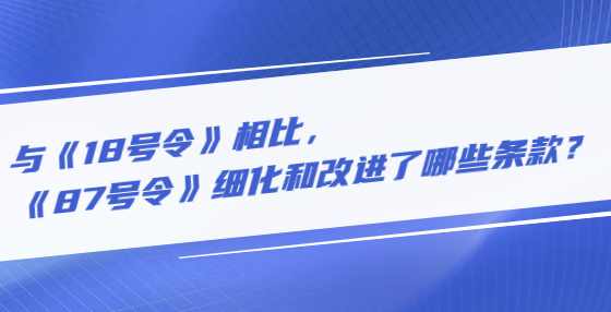 与《18号令》相比，《87号令》细化和改进了哪些条款？
