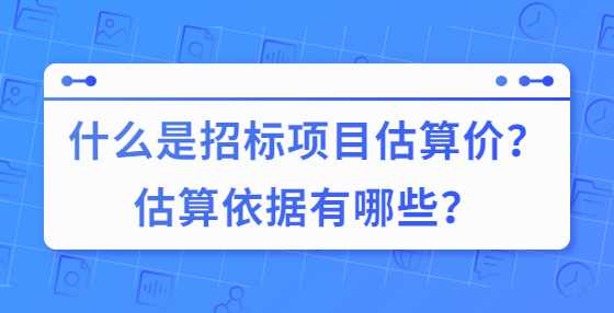 什么是招标项目估算价？估算依据有哪些？
