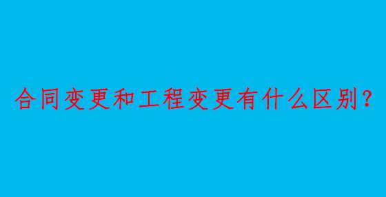 合同变更和工程变更有什么区别？
