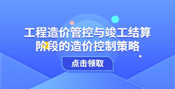 工程造价管控与竣工结算阶段的造价控制策略